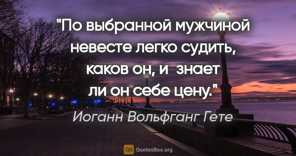 Иоганн Вольфганг Гете цитата: "По выбранной мужчиной невесте легко судить, каков он, и знает..."