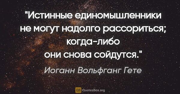 Иоганн Вольфганг Гете цитата: "Истинные единомышленники не могут надолго рассориться;..."