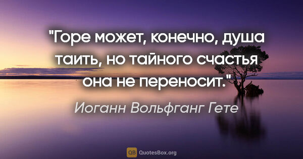 Иоганн Вольфганг Гете цитата: "Горе может, конечно, душа таить, но тайного счастья она не..."