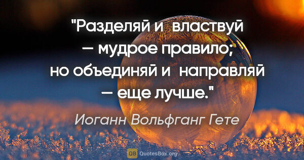 Иоганн Вольфганг Гете цитата: "«Разделяй и властвуй» — мудрое правило; но «объединяй..."