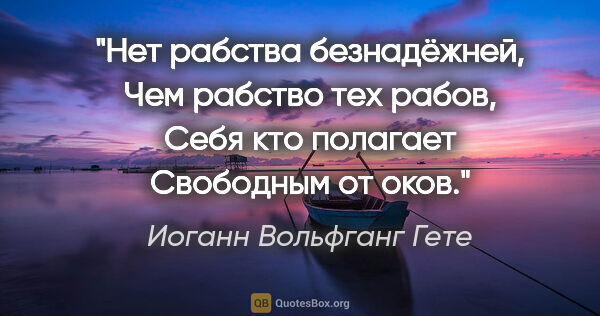 Иоганн Вольфганг Гете цитата: "Нет рабства безнадёжней,

Чем рабство тех рабов,

Себя кто..."