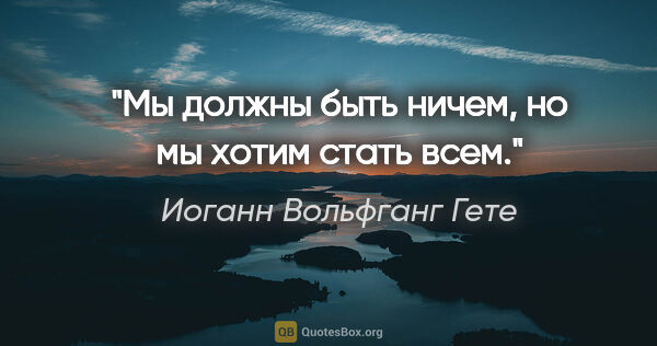 Иоганн Вольфганг Гете цитата: "Мы должны быть ничем, но мы хотим стать всем."