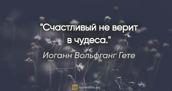 Иоганн Вольфганг Гете цитата: "Счастливый не верит в чудеса."