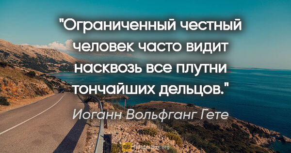 Иоганн Вольфганг Гете цитата: "Ограниченный честный человек часто видит насквозь все плутни..."