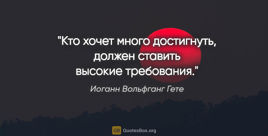 Иоганн Вольфганг Гете цитата: "Кто хочет много достигнуть, должен ставить высокие требования."