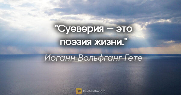 Иоганн Вольфганг Гете цитата: "Суеверия — это поэзия жизни."