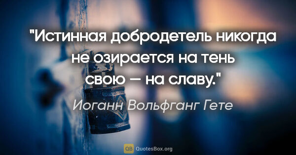 Иоганн Вольфганг Гете цитата: "Истинная добродетель никогда не озирается на тень свою — на..."