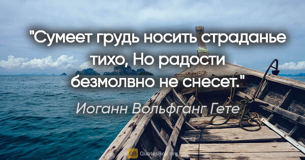 Иоганн Вольфганг Гете цитата: "Сумеет грудь носить страданье тихо,

Но радости безмолвно не..."