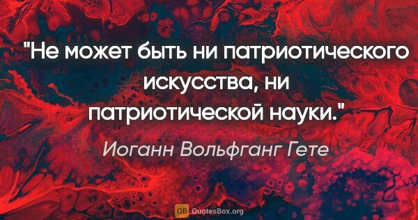 Иоганн Вольфганг Гете цитата: "Не может быть ни патриотического искусства, ни патриотической..."