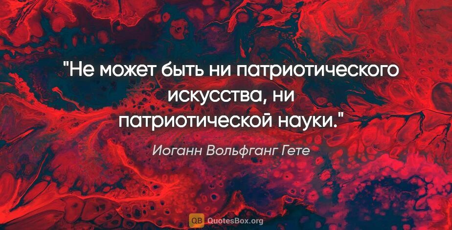 Иоганн Вольфганг Гете цитата: "Не может быть ни патриотического искусства, ни патриотической..."