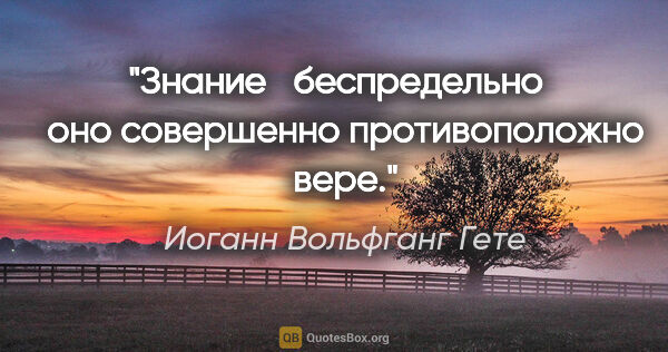 Иоганн Вольфганг Гете цитата: "Знание беспредельно оно совершенно противоположно вере."