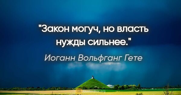 Иоганн Вольфганг Гете цитата: "Закон могуч, но власть нужды сильнее."