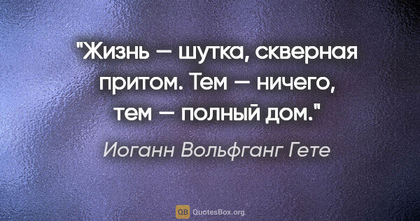 Иоганн Вольфганг Гете цитата: "Жизнь — шутка, скверная притом. Тем — ничего, тем — полный дом."