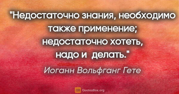 Иоганн Вольфганг Гете цитата: "Недостаточно знания, необходимо также применение; недостаточно..."