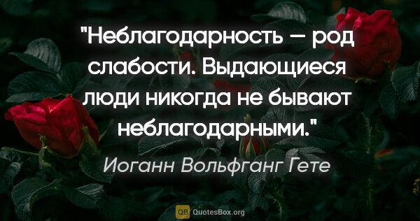 Иоганн Вольфганг Гете цитата: "Неблагодарность — род слабости. Выдающиеся люди никогда не..."