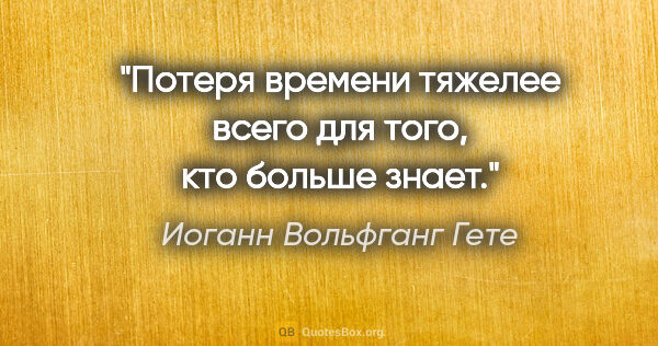 Иоганн Вольфганг Гете цитата: "Потеря времени тяжелее всего для того, кто больше знает."