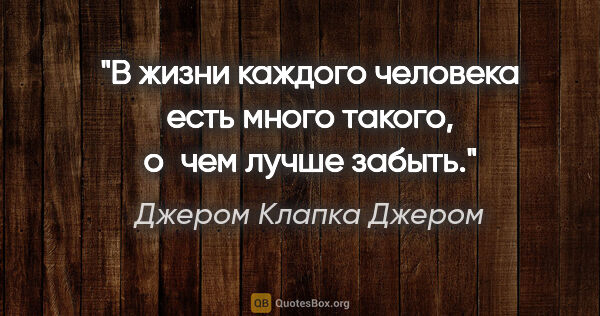 Джером Клапка Джером цитата: "В жизни каждого человека есть много такого, о чем лучше забыть."