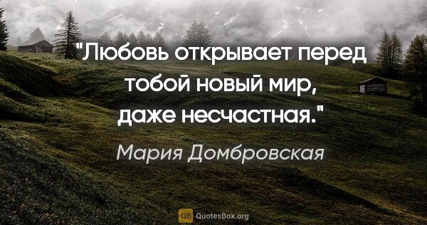 Мария Домбровская цитата: "Любовь открывает перед тобой новый мир, даже несчастная."