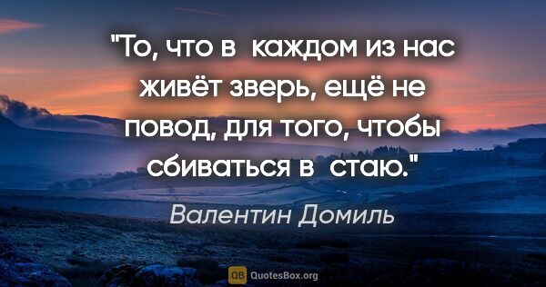 Валентин Домиль цитата: "То, что в каждом из нас живёт зверь, ещё не повод, для того,..."