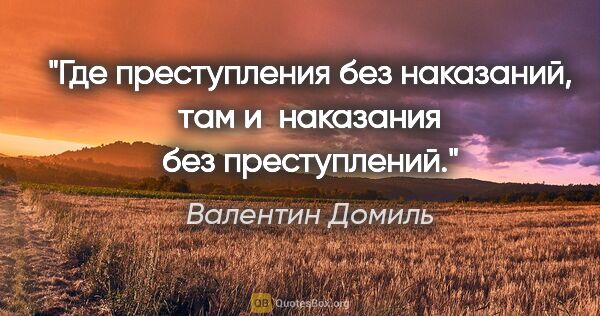 Валентин Домиль цитата: "Где преступления без наказаний, там и наказания без преступлений."