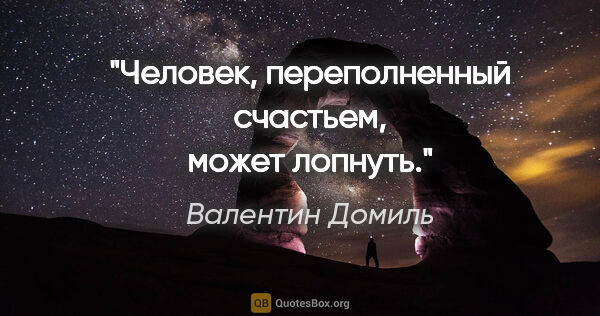 Валентин Домиль цитата: "Человек, переполненный счастьем, может лопнуть."