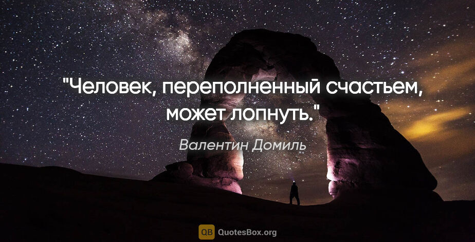 Валентин Домиль цитата: "Человек, переполненный счастьем, может лопнуть."