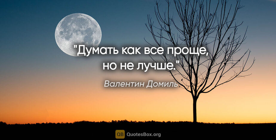 Валентин Домиль цитата: "Думать как все проще, но не лучше."