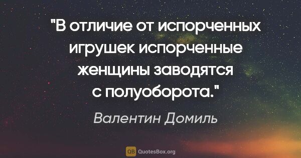 Валентин Домиль цитата: "В отличие от испорченных игрушек испорченные женщины заводятся..."