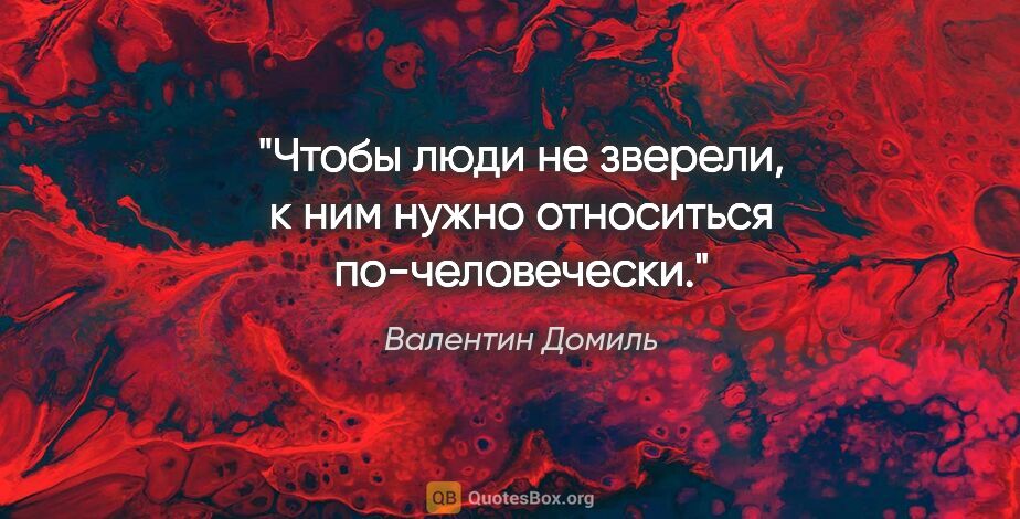 Валентин Домиль цитата: "Чтобы люди не зверели, к ним нужно относиться по-человечески."