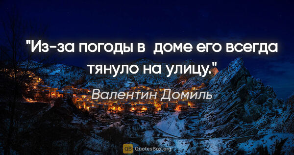 Валентин Домиль цитата: "Из-за погоды в доме его всегда тянуло на улицу."