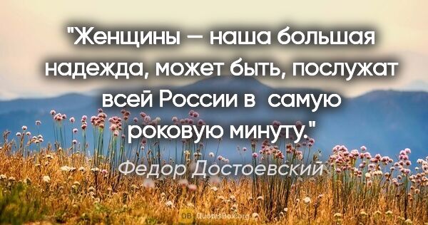 Федор Достоевский цитата: "Женщины — наша большая надежда, может быть, послужат всей..."