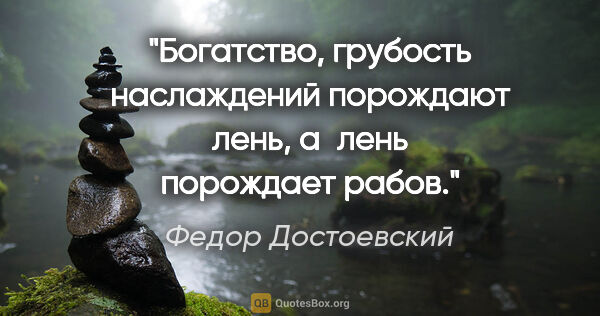 Федор Достоевский цитата: "Богатство, грубость наслаждений порождают лень, а лень..."