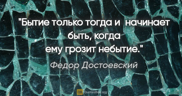 Федор Достоевский цитата: "Бытие только тогда и начинает быть, когда ему грозит небытие."