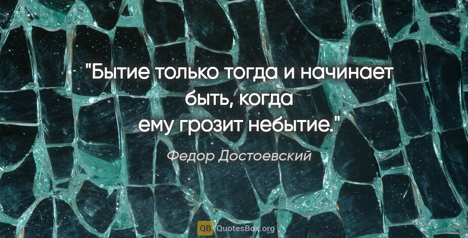 Федор Достоевский цитата: "Бытие только тогда и начинает быть, когда ему грозит небытие."
