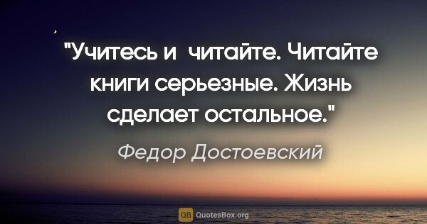 Федор Достоевский цитата: "Учитесь и читайте. Читайте книги серьезные. Жизнь сделает..."