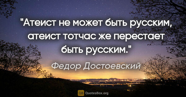 Федор Достоевский цитата: "Атеист не может быть русским, атеист тотчас же перестает быть..."