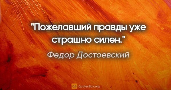 Федор Достоевский цитата: "Пожелавший правды уже страшно силен."