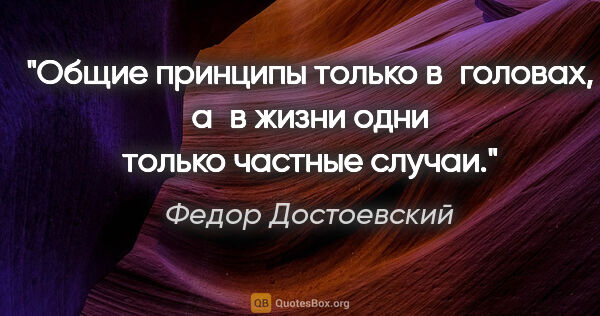 Федор Достоевский цитата: "Общие принципы только в головах, а в жизни одни только частные..."