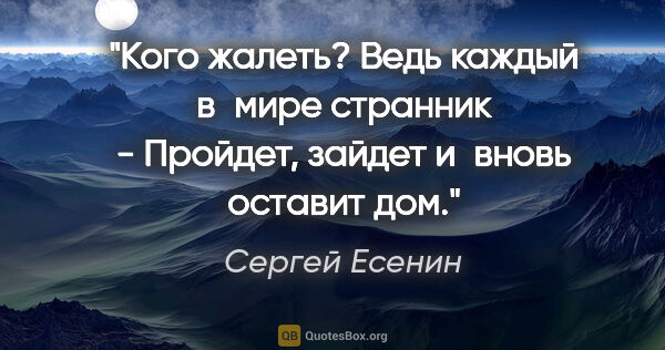 Сергей Есенин цитата: "Кого жалеть? Ведь каждый в мире странник -

Пройдет, зайдет..."