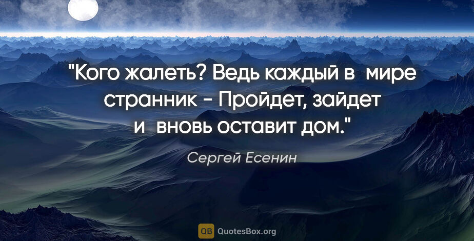 Сергей Есенин цитата: "Кого жалеть? Ведь каждый в мире странник -

Пройдет, зайдет..."