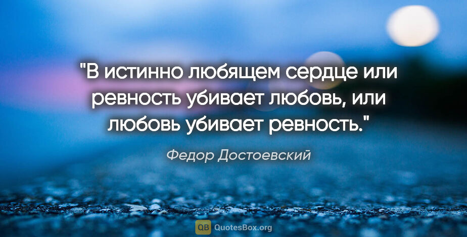 Федор Достоевский цитата: "В истинно любящем сердце или ревность убивает любовь, или..."