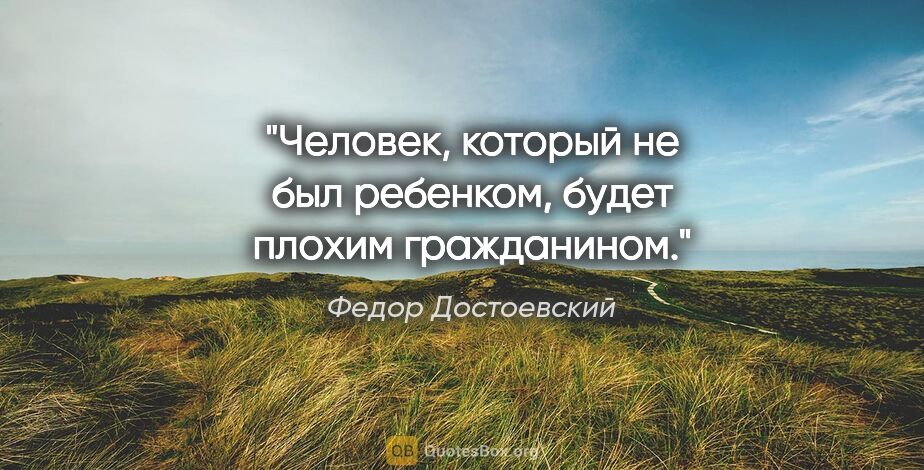 Федор Достоевский цитата: "Человек, который не был ребенком, будет плохим гражданином."