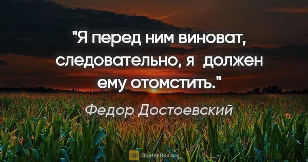 Федор Достоевский цитата: "Я перед ним виноват, следовательно, я должен ему отомстить."