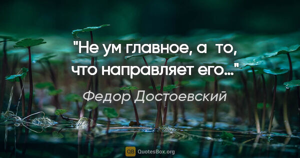Федор Достоевский цитата: "Не ум главное, а то, что направляет его…"