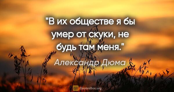 Александр Дюма цитата: "В их обществе я бы умер от скуки, не будь там меня."