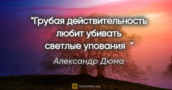 Александр Дюма цитата: "Грубая действительность любит убивать светлые упования"