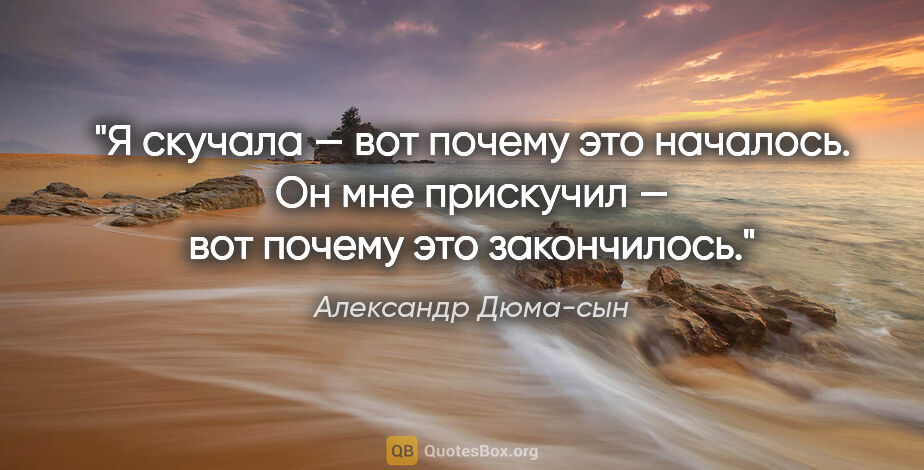 Александр Дюма-сын цитата: "Я скучала — вот почему это началось.

Он мне прискучил — вот..."