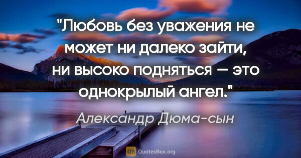 Александр Дюма-сын цитата: "Любовь без уважения не может ни далеко зайти, ни высоко..."