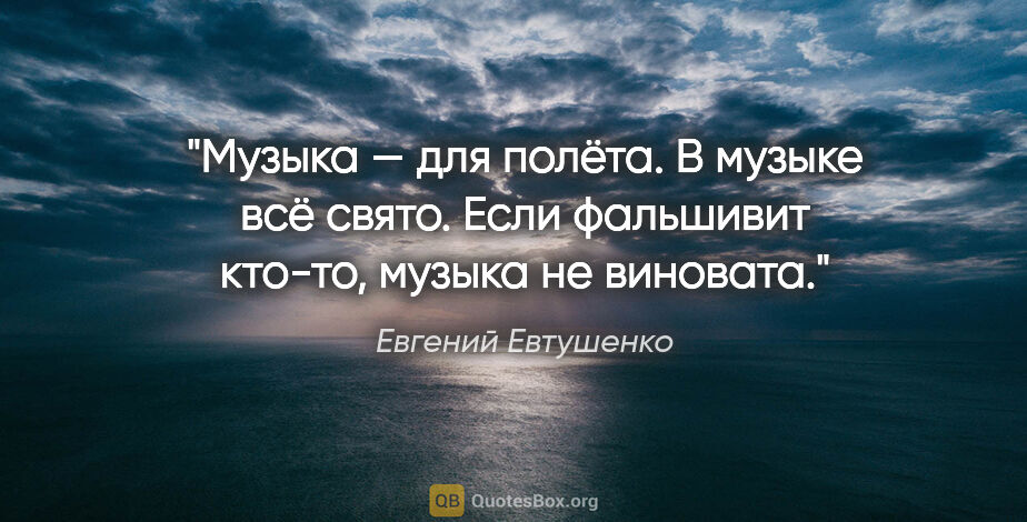 Евгений Евтушенко цитата: "Музыка — для полёта.

В музыке всё свято.

Если фальшивит..."