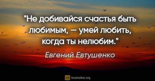 Евгений Евтушенко цитата: "Не добивайся счастья быть любимым, —

умей любить, когда ты..."